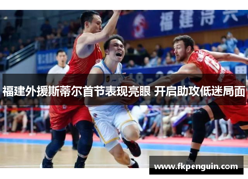 福建外援斯蒂尔首节表现亮眼 开启助攻低迷局面
