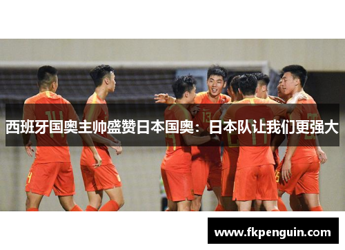 西班牙国奥主帅盛赞日本国奥：日本队让我们更强大