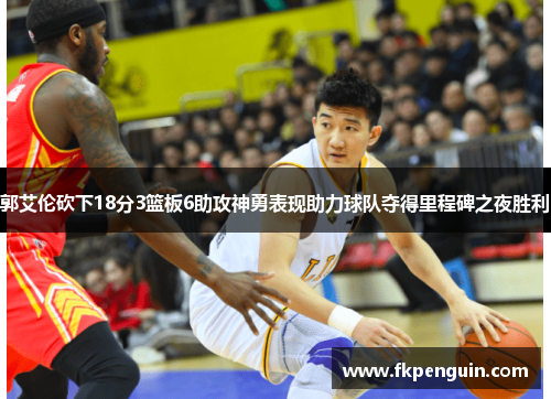 郭艾伦砍下18分3篮板6助攻神勇表现助力球队夺得里程碑之夜胜利